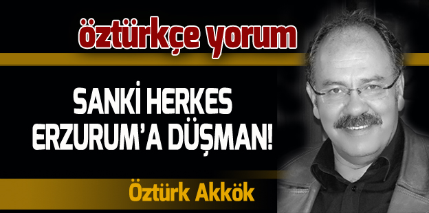 SANKİ HERKES ERZURUM DÜŞMANI!