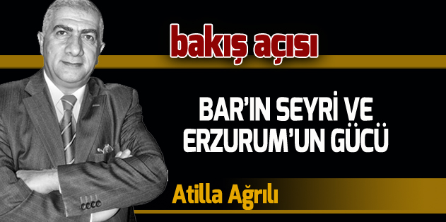 BAR’IN SEYRİ VE ERZURUM’UN GÜCÜ