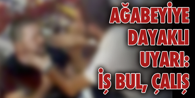 ÇALIŞMAYAN AĞABEYİYE MEYDAN DAYAĞI!
