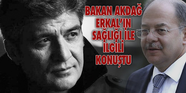 AKDAĞ: ERKAL’IN DURUMU CİDDİYETİNİ KORUYOR