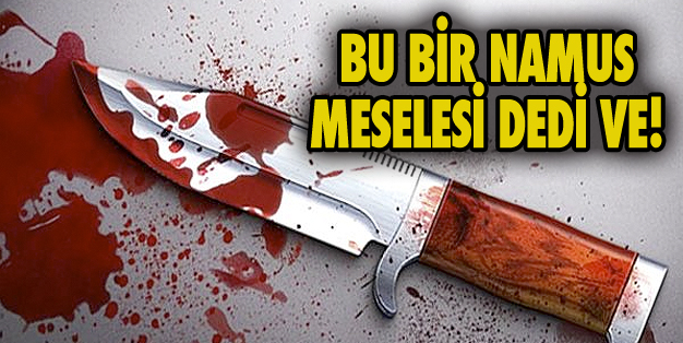 “NAMUS MESELESİ” DEDİ, BIÇAĞI SAPLADI!