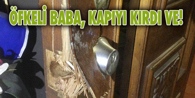BABA KAPIYI KIRDI, EVE GİRDİ VE…