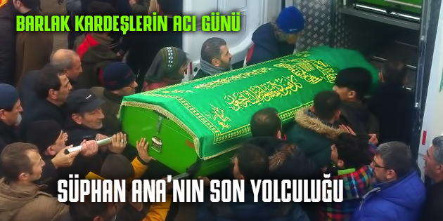 SÜPHAN ANA SON YOLCULUĞUNA UĞURLANDI
